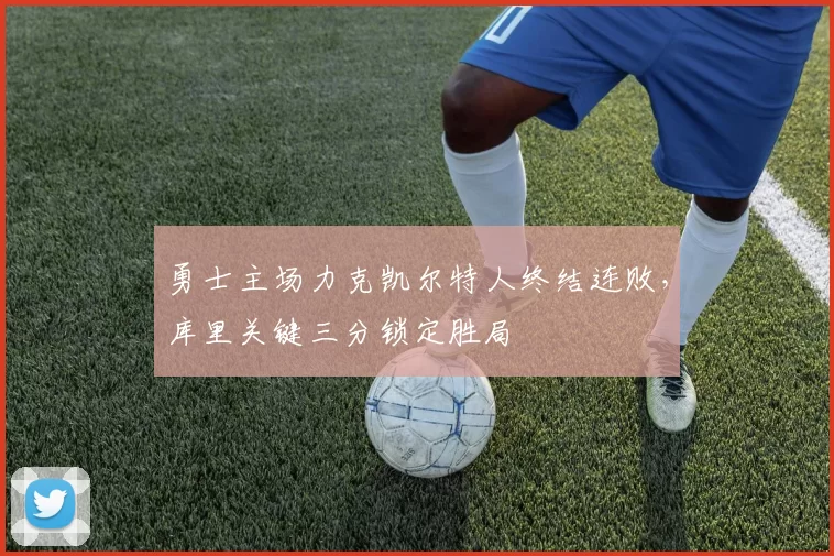 勇士主场力克凯尔特人终结连败，库里关键三分锁定胜局