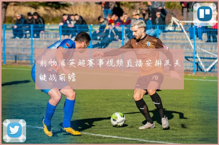 利物浦英超赛事视频直播安排及关键战前瞻