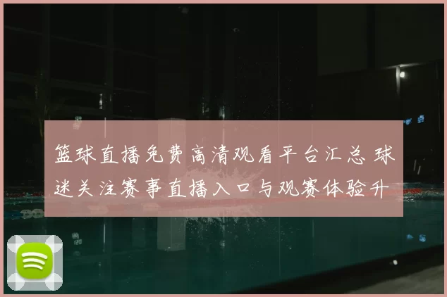 篮球直播免费高清观看平台汇总 球迷关注赛事直播入口与观赛体验升级