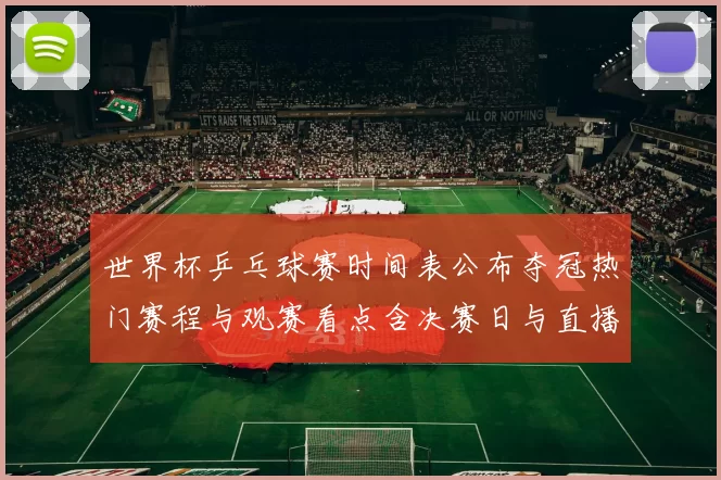 世界杯乒乓球赛时间表公布夺冠热门赛程与观赛看点含决赛日与直播安排