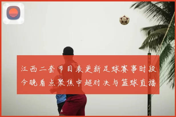 江西二套节目表更新足球赛事时段今晚看点聚焦中超对决与篮球直播安排
