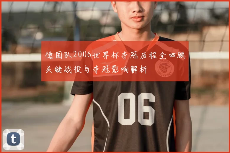德国队2006世界杯夺冠历程全回顾关键战役与夺冠影响解析