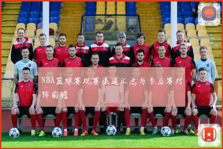 NBA篮球赛观赛渠道汇总与季后赛对阵前瞻