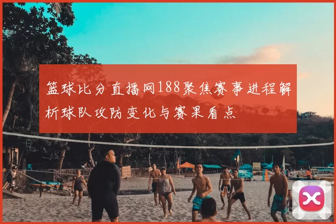 篮球比分直播网188聚焦赛事进程解析球队攻防变化与赛果看点