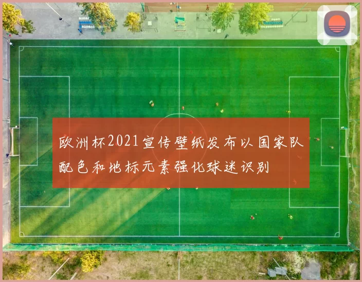 欧洲杯2021宣传壁纸发布以国家队配色和地标元素强化球迷识别