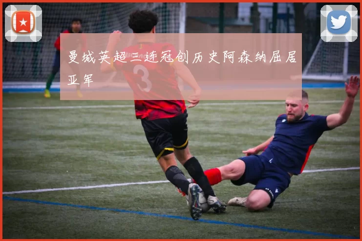 曼城英超三连冠创历史阿森纳屈居亚军