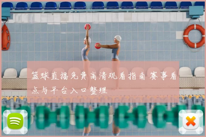 篮球直播免费高清观看指南 赛事看点与平台入口整理