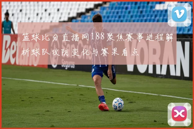 篮球比分直播网188聚焦赛事进程解析球队攻防变化与赛果看点