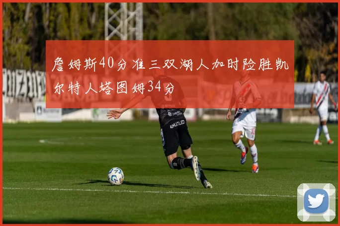 詹姆斯40分准三双湖人加时险胜凯尔特人塔图姆34分