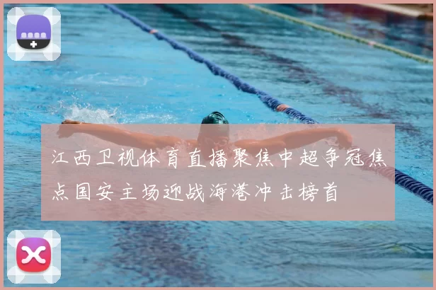 江西卫视体育直播聚焦中超争冠焦点国安主场迎战海港冲击榜首