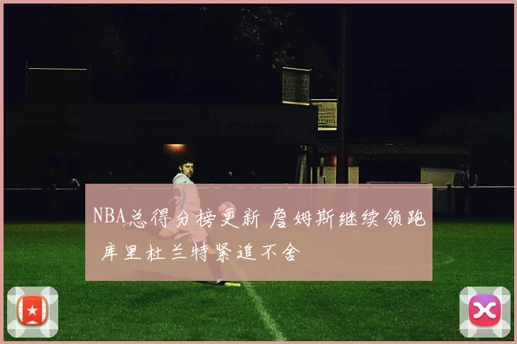 NBA总得分榜更新 詹姆斯继续领跑 库里杜兰特紧追不舍