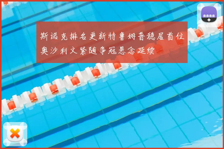 斯诺克排名更新特鲁姆普稳居首位奥沙利文紧随争冠悬念延续