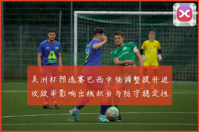 美洲杯预选赛巴西中场调整提升进攻效率影响出线积分与防守稳定性