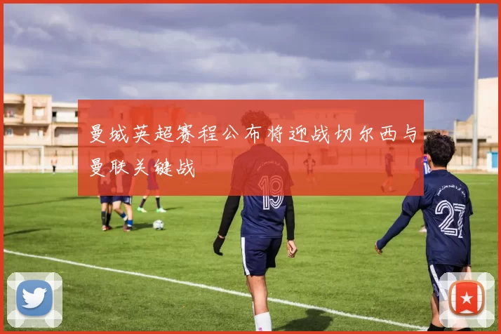 曼城英超赛程公布将迎战切尔西与曼联关键战