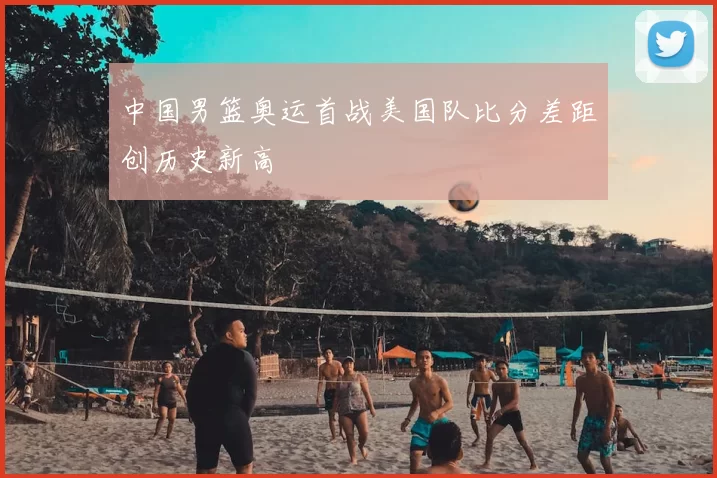 中国男篮奥运首战美国队比分差距创历史新高