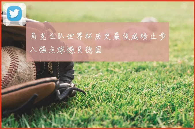 乌克兰队世界杯历史最佳成绩止步八强点球憾负德国