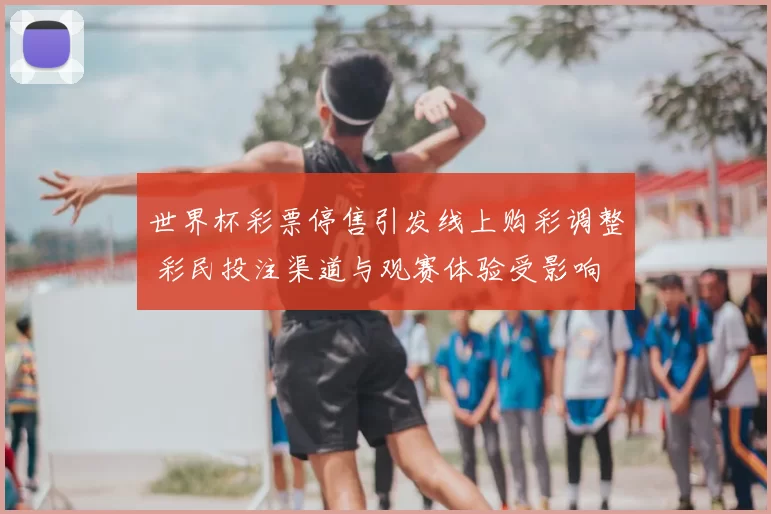 世界杯彩票停售引发线上购彩调整 彩民投注渠道与观赛体验受影响