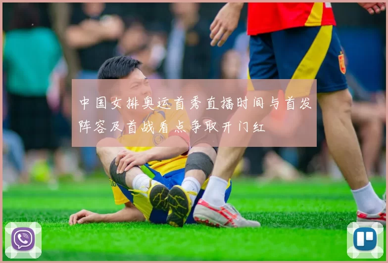 中国女排奥运首秀直播时间与首发阵容及首战看点争取开门红