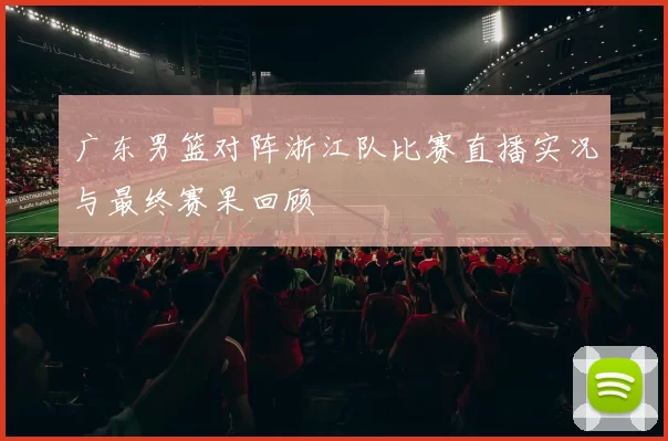 广东男篮对阵浙江队比赛直播实况与最终赛果回顾