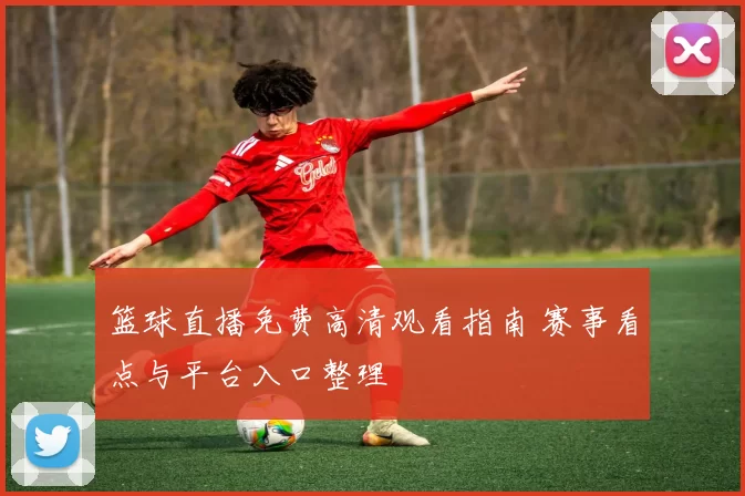 篮球直播免费高清观看指南 赛事看点与平台入口整理