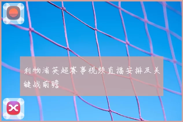 利物浦英超赛事视频直播安排及关键战前瞻