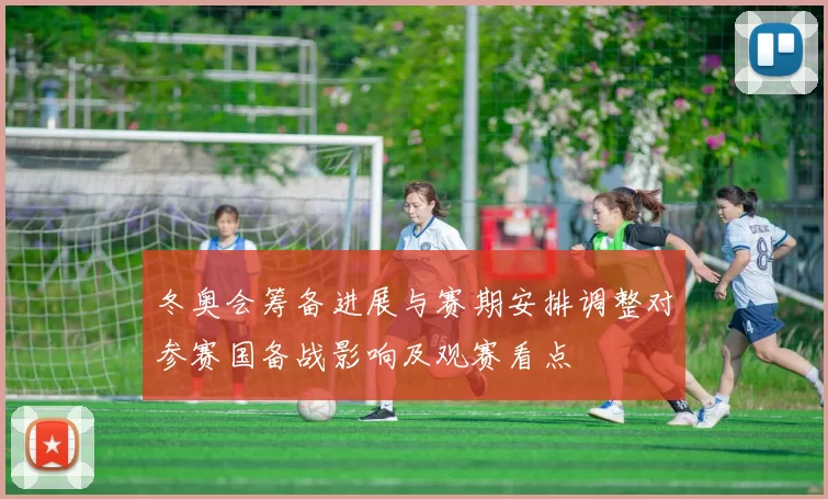冬奥会筹备进展与赛期安排调整对参赛国备战影响及观赛看点