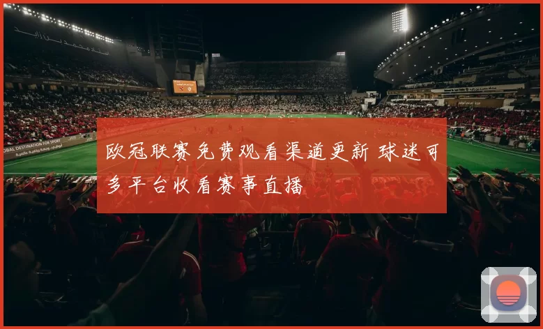欧冠联赛免费观看渠道更新 球迷可多平台收看赛事直播