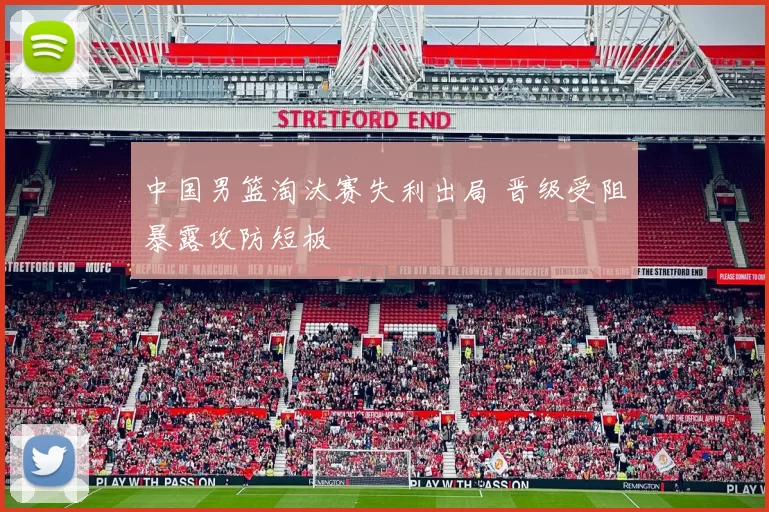 中国男篮淘汰赛失利出局 晋级受阻暴露攻防短板