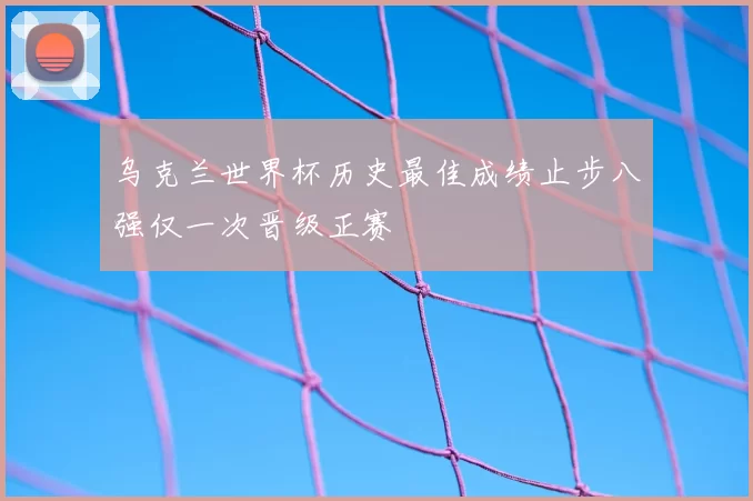 乌克兰世界杯历史最佳成绩止步八强仅一次晋级正赛