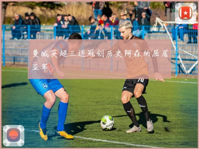 曼城英超三连冠创历史阿森纳屈居亚军