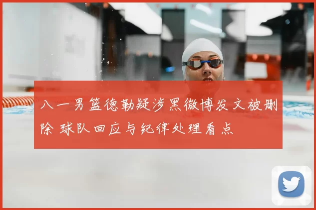 八一男篮德勒疑涉黑微博发文被删除 球队回应与纪律处理看点