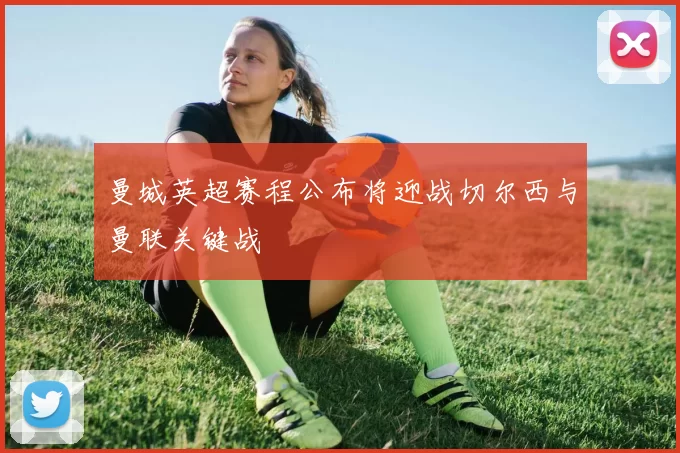 曼城英超赛程公布将迎战切尔西与曼联关键战