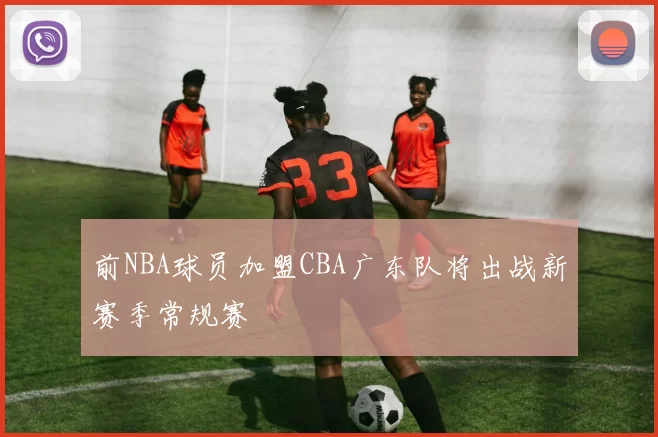前NBA球员加盟CBA广东队将出战新赛季常规赛