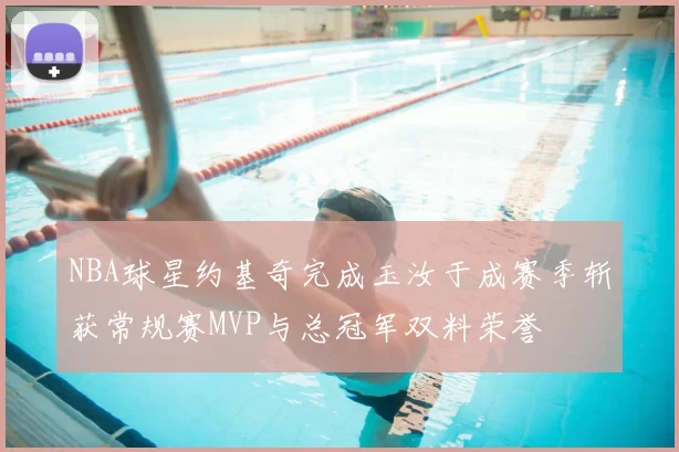 NBA球星约基奇完成玉汝于成赛季斩获常规赛MVP与总冠军双料荣誉