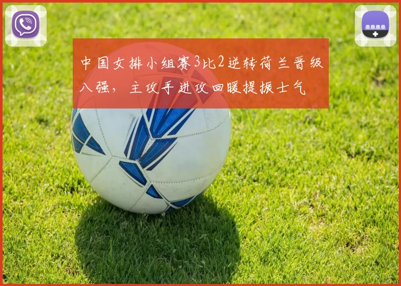 中国女排小组赛3比2逆转荷兰晋级八强，主攻手进攻回暖提振士气