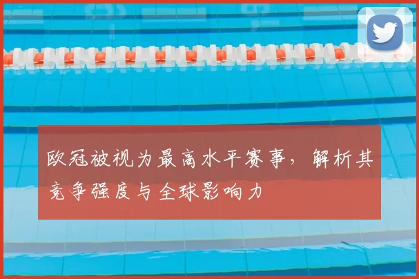 欧冠被视为最高水平赛事，解析其竞争强度与全球影响力