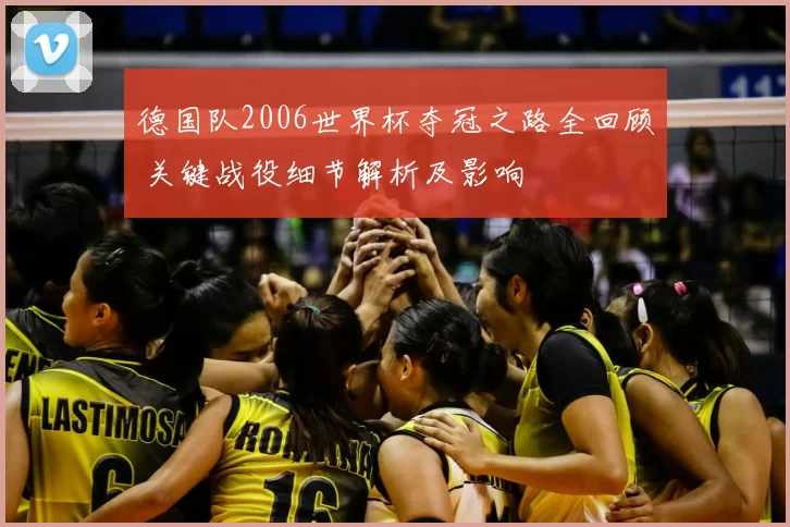德国队2006世界杯夺冠之路全回顾 关键战役细节解析及影响