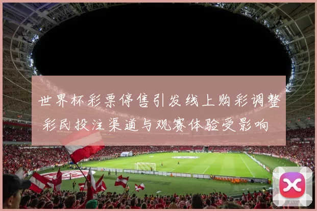 世界杯彩票停售引发线上购彩调整 彩民投注渠道与观赛体验受影响