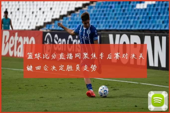 篮球比分直播网聚焦季后赛对决关键回合决定胜负走势