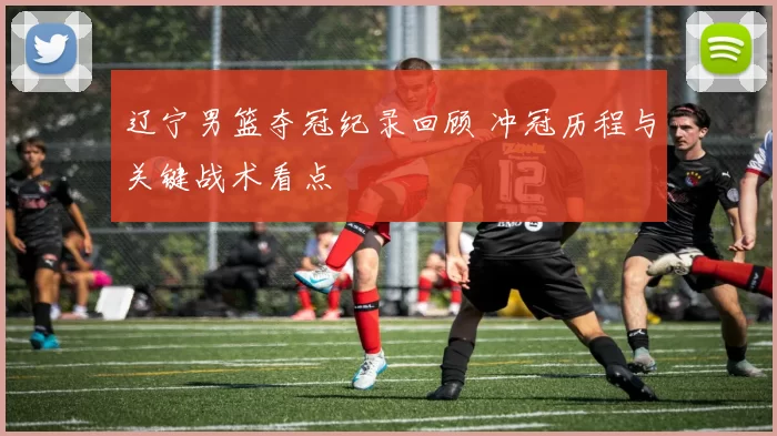 辽宁男篮夺冠纪录回顾 冲冠历程与关键战术看点