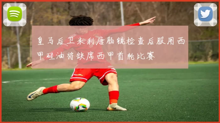 皇马后卫米利唐肠镜检查后服用西甲硅油将缺席西甲首轮比赛