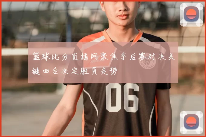 篮球比分直播网聚焦季后赛对决关键回合决定胜负走势