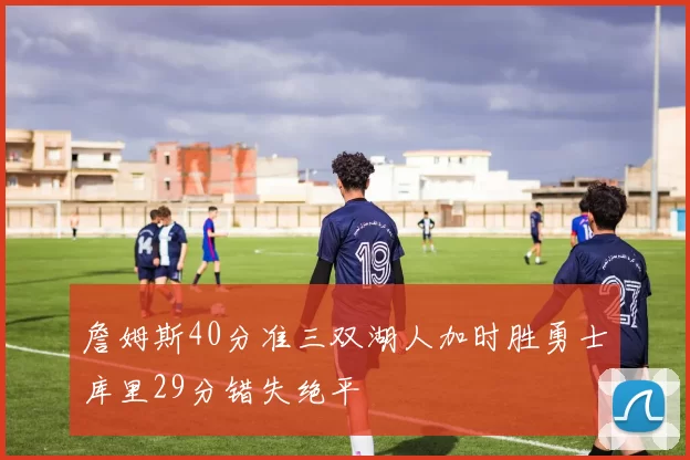 詹姆斯40分准三双湖人加时胜勇士库里29分错失绝平