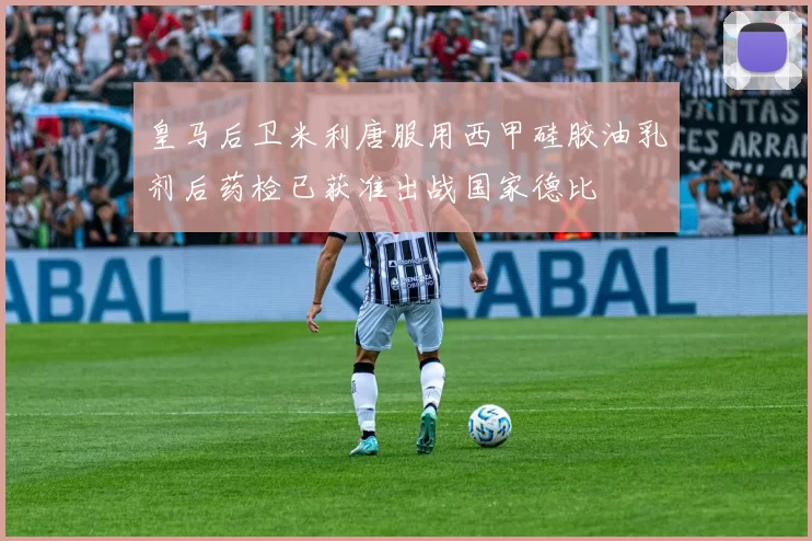 皇马后卫米利唐服用西甲硅胶油乳剂后药检已获准出战国家德比