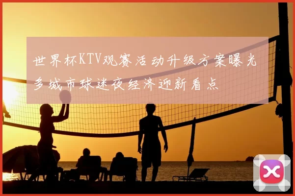 世界杯KTV观赛活动升级方案曝光 多城市球迷夜经济迎新看点