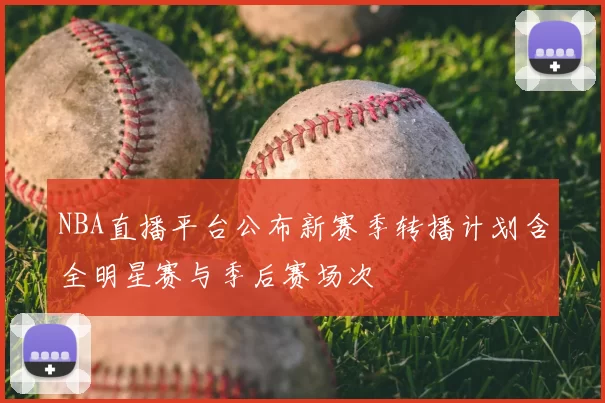 NBA直播平台公布新赛季转播计划含全明星赛与季后赛场次