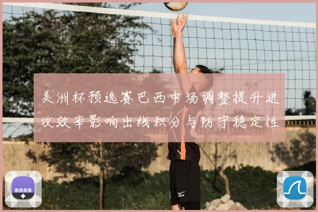 美洲杯预选赛巴西中场调整提升进攻效率影响出线积分与防守稳定性