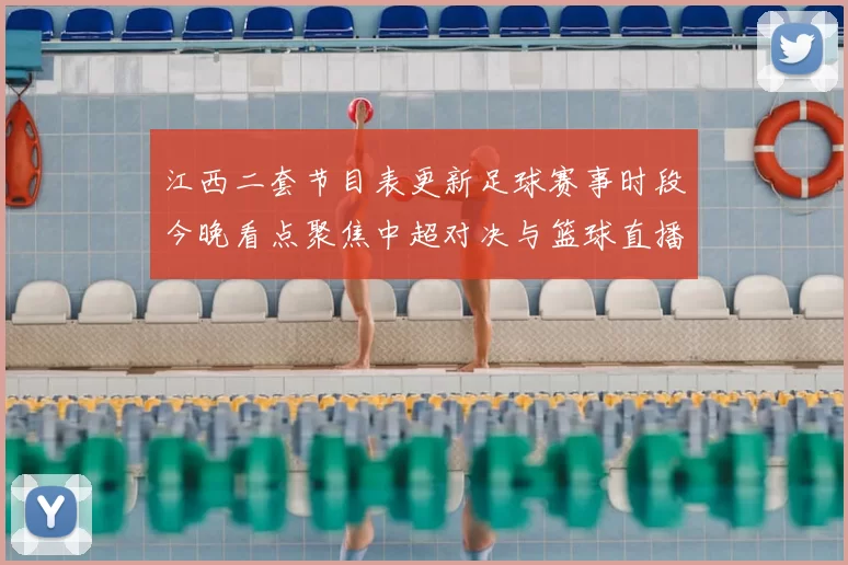 江西二套节目表更新足球赛事时段今晚看点聚焦中超对决与篮球直播安排