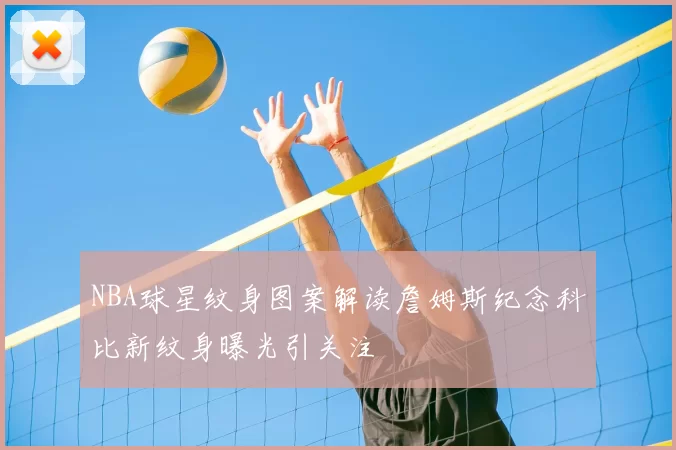 NBA球星纹身图案解读詹姆斯纪念科比新纹身曝光引关注